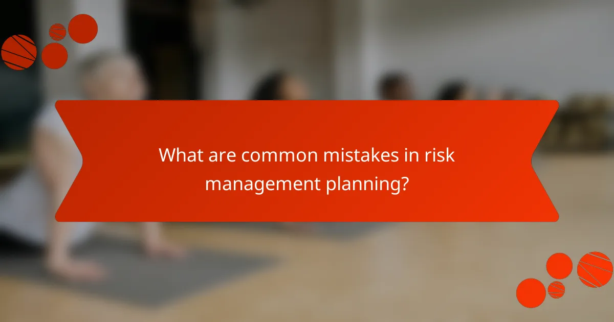 What are common mistakes in risk management planning?